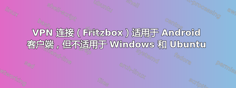 VPN 连接（Fritzbox）适用于 Android 客户端，但不适用于 Windows 和 Ubuntu