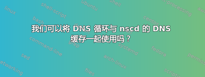 我们可以将 DNS 循环与 nscd 的 DNS 缓存一起使用吗？