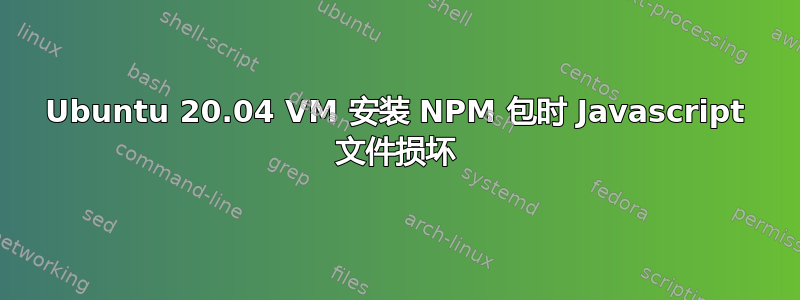 Ubuntu 20.04 VM 安装 NPM 包时 Javascript 文件损坏