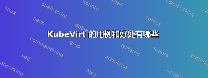 KubeVirt 的用例和好处有哪些