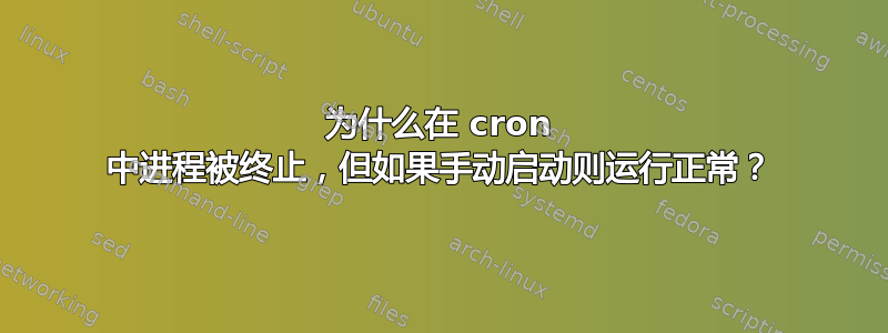 为什么在 cron 中进程被终止，但如果手动启动则运行正常？