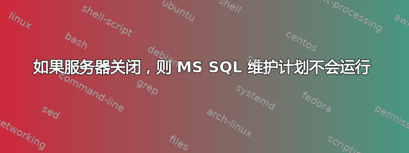 如果服务器关闭，则 MS SQL 维护计划不会运行