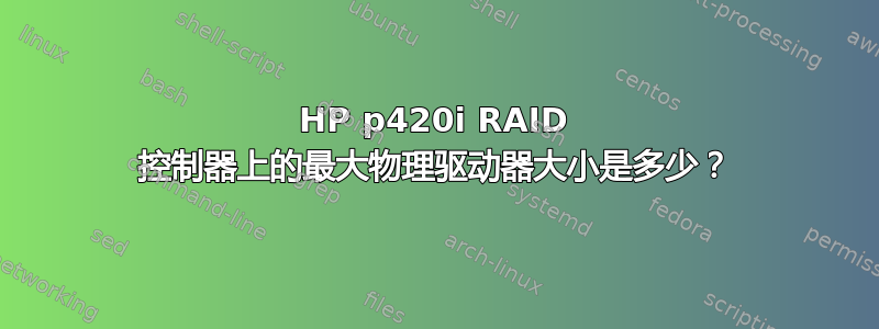 HP p420i RAID 控制器上的最大物理驱动器大小是多少？