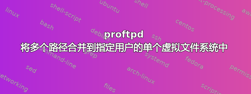 proftpd 将多个路径合并到指定用户的单个虚拟文件系统中