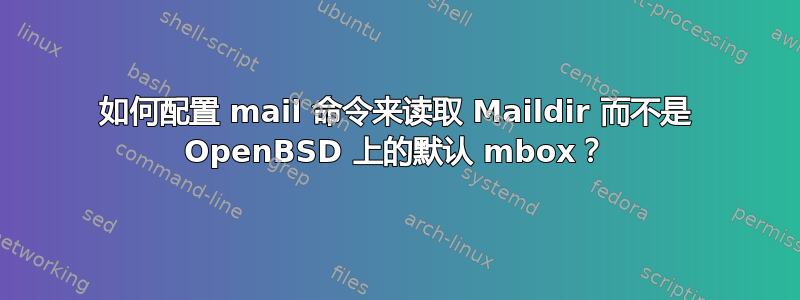 如何配置 mail 命令来读取 Maildir 而不是 OpenBSD 上的默认 mbox？