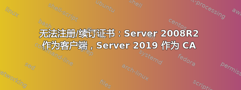 无法注册/续订证书：Server 2008R2 作为客户端，Server 2019 作为 CA