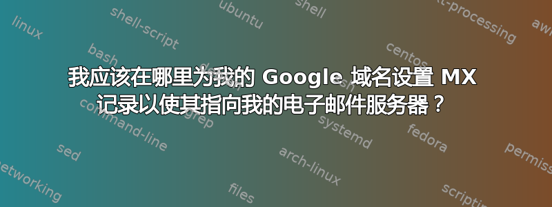 我应该在哪里为我的 Google 域名设置 MX 记录以使其指向我的电子邮件服务器？