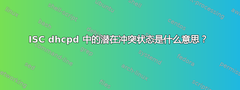 ISC dhcpd 中的潜在冲突状态是什么意思？