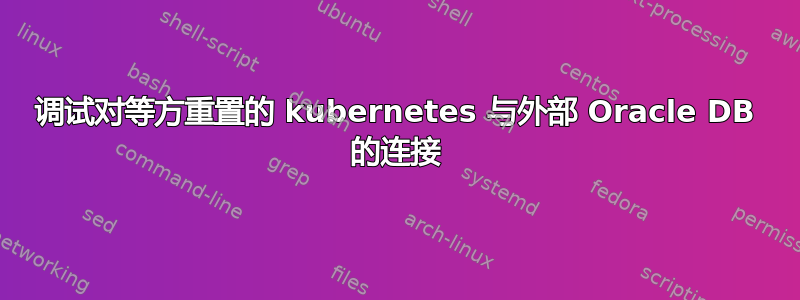 调试对等方重置的 kubernetes 与外部 Oracle DB 的连接