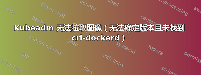 Kubeadm 无法拉取图像（无法确定版本且未找到 cri-dockerd）