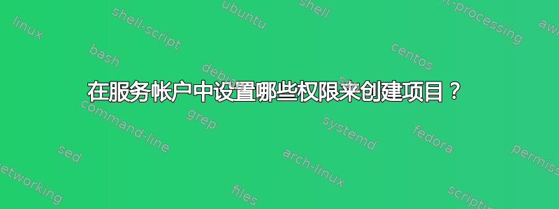 在服务帐户中设置哪些权限来创建项目？