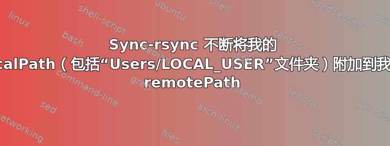 Sync-rsync 不断将我的 localPath（包括“Users/LOCAL_USER”文件夹）附加到我的 remotePath