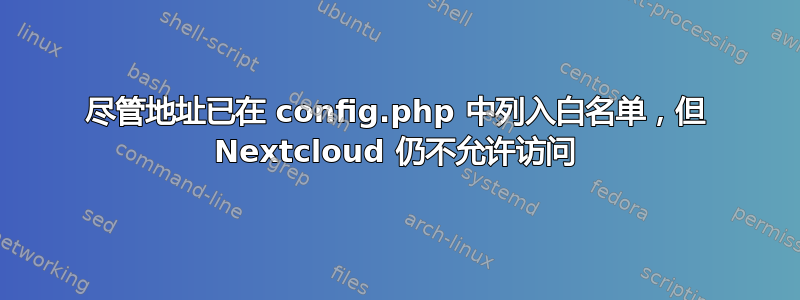 尽管地址已在 config.php 中列入白名单，但 Nextcloud 仍不允许访问