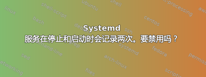 Systemd 服务在停止和启动时会记录两次。要禁用吗？