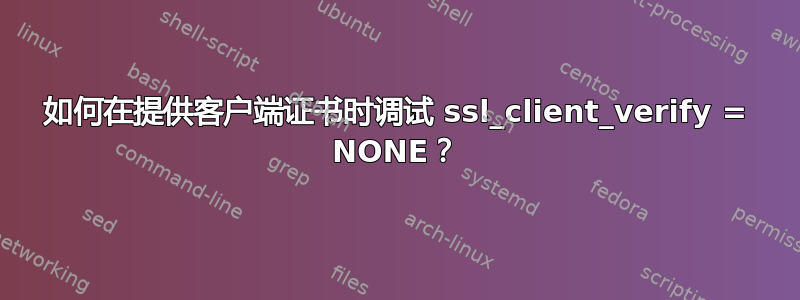 如何在提供客户端证书时调试 ssl_client_verify = NONE？