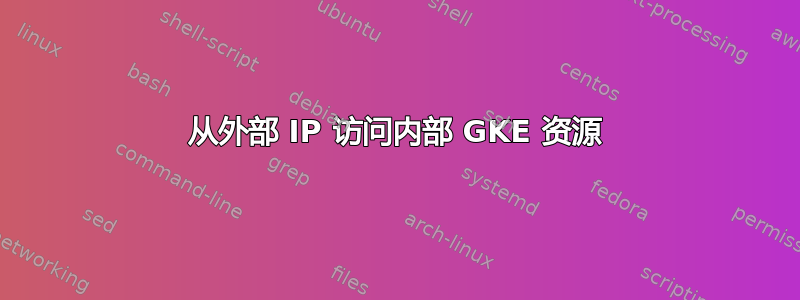 从外部 IP 访问内部 GKE 资源