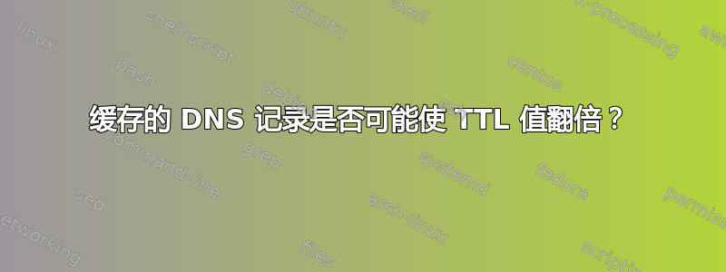 缓存的 DNS 记录是否可能使 TTL 值翻倍？