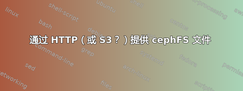 通过 HTTP（或 S3？）提供 cephFS 文件