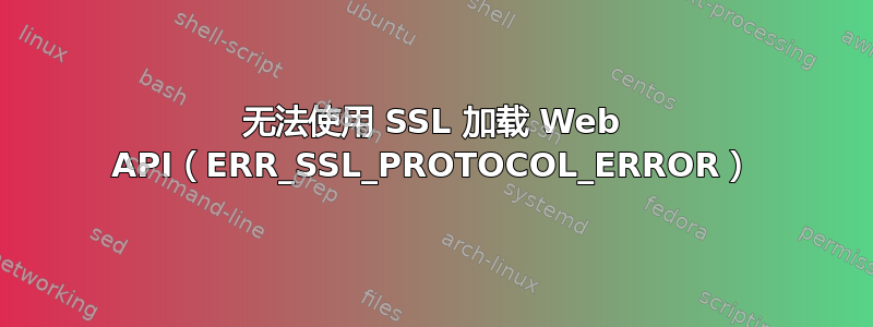 无法使用 SSL 加载 Web API（ERR_SSL_PROTOCOL_ERROR）