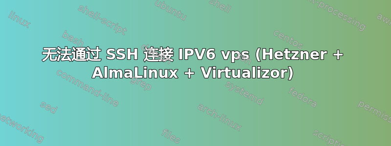 无法通过 SSH 连接 IPV6 vps (Hetzner + AlmaLinux + Virtualizor)