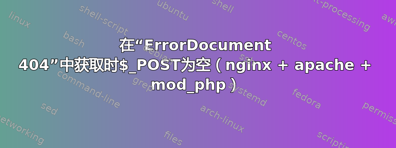 在“ErrorDocument 404”中获取时$_POST为空（nginx + apache + mod_php）