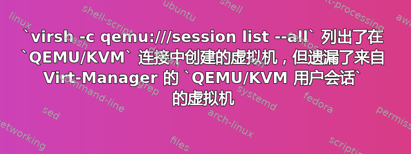 `virsh -c qemu:///session list --all` 列出了在 `QEMU/KVM` 连接中创建的虚拟机，但遗漏了来自 Virt-Manager 的 `QEMU/KVM 用户会话` 的虚拟机