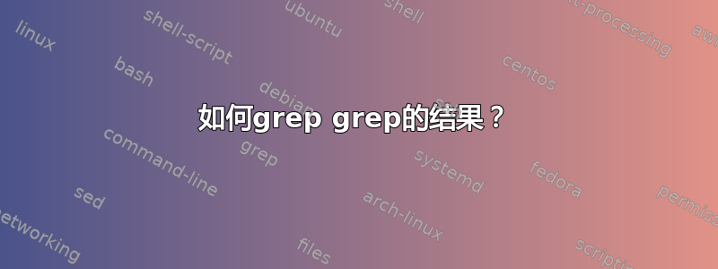 如何grep grep的结果？