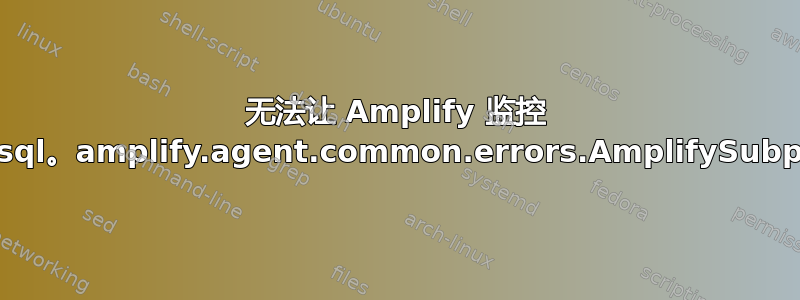 无法让 Amplify 监控 MariaDB/mysql。amplify.agent.common.errors.AmplifySubprocessError