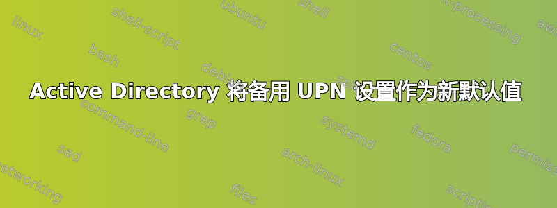 Active Directory 将备用 UPN 设置作为新默认值