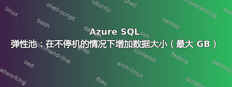 Azure SQL 弹性池：在不停机的情况下增加数据大小（最大 GB）