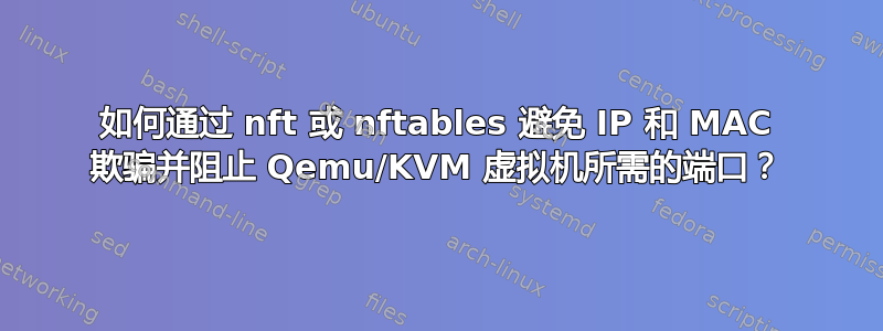 如何通过 nft 或 nftables 避免 IP 和 MAC 欺骗并阻止 Qemu/KVM 虚拟机所需的端口？