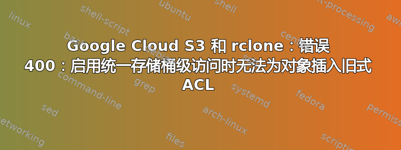 Google Cloud S3 和 rclone：错误 400：启用统一存储桶级访问时无法为对象插入旧式 ACL