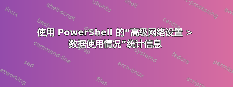 使用 PowerShell 的“高级网络设置 > 数据使用情况”统计信息