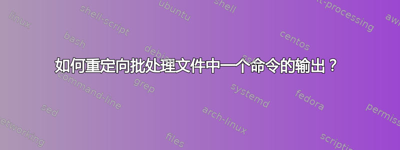 如何重定向批处理文件中一个命令的输出？