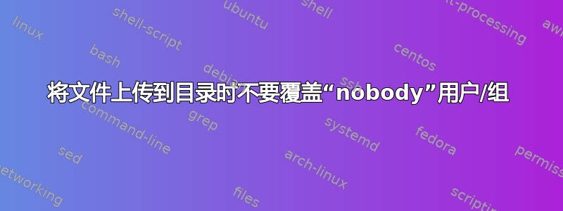 将文件上传到目录时不要覆盖“nobody”用户/组