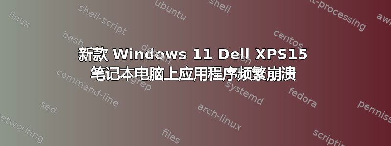 新款 Windows 11 Dell XPS15 笔记本电脑上应用程序频繁崩溃