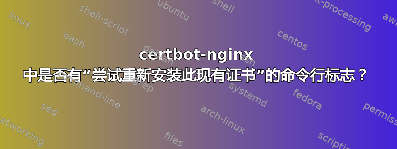 certbot-nginx 中是否有“尝试重新安装此现有证书”的命令行标志？