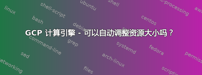 GCP 计算引擎 - 可以自动调整资源大小吗？