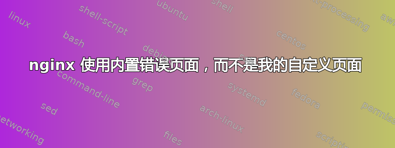 nginx 使用内置错误页面，而不是我的自定义页面