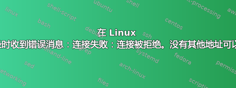 在 Linux 上登录时收到错误消息：连接失败：连接被拒绝。没有其他地址可以尝试