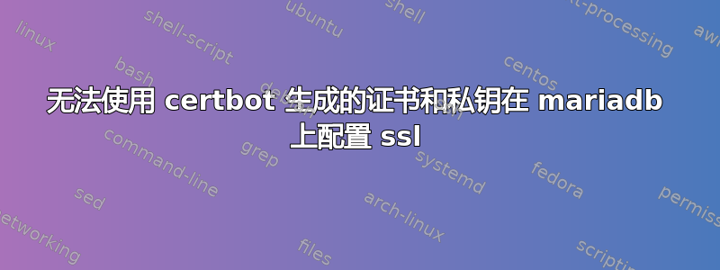 无法使用 certbot 生成的证书和私钥在 mariadb 上配置 ssl