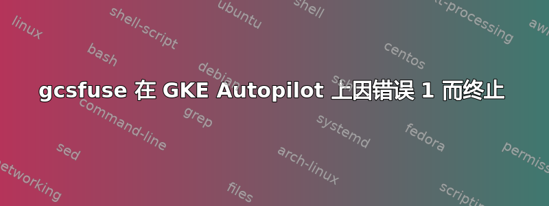 gcsfuse 在 GKE Autopilot 上因错误 1 ​​而终止