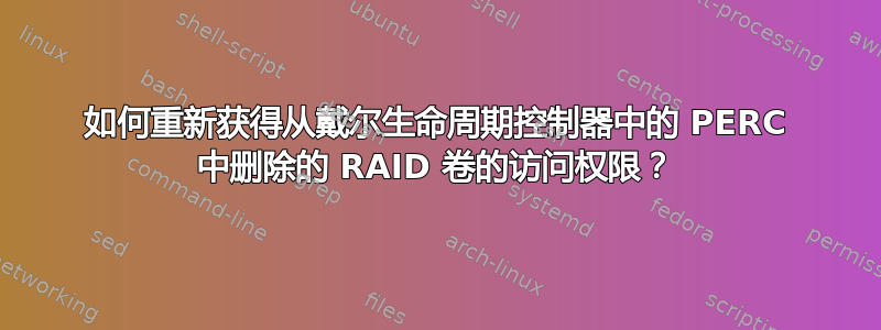 如何重新获得从戴尔生命周期控制器中的 PERC 中删除的 RAID 卷的访问权限？