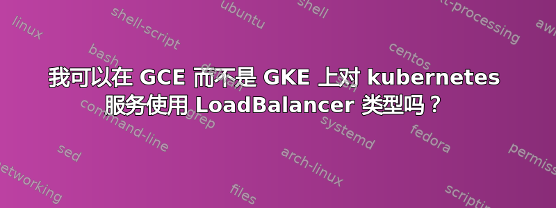 我可以在 GCE 而不是 GKE 上对 kubernetes 服务使用 LoadBalancer 类型吗？