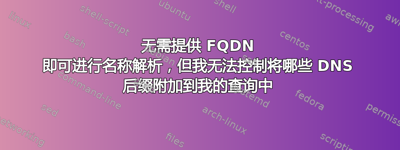 无需提供 FQDN 即可进行名称解析，但我无法控制将哪些 DNS 后缀附加到我的查询中