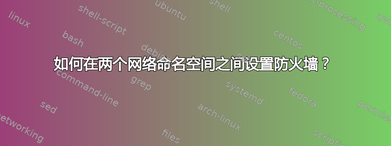 如何在两个网络命名空间之间设置防火墙？