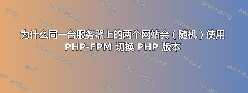 为什么同一台服务器上的两个网站会（随机）使用 PHP-FPM 切换 PHP 版本