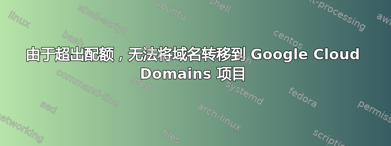 由于超出配额，无法将域名转移到 Google Cloud Domains 项目