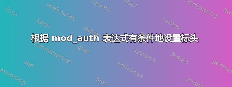 根据 mod_auth 表达式有条件地设置标头