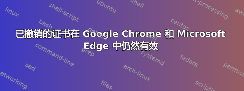 已撤销的证书在 Google Chrome 和 Microsoft Edge 中仍然有效